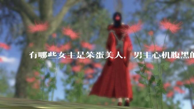 有哪些女主是笨蛋美人，男主心机腹黑的甜宠文推荐？