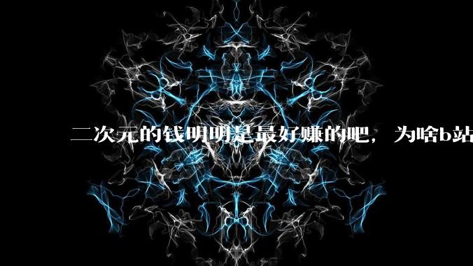二次元的钱明明是最好赚的吧，为啥b站会亏损到现在呢？
