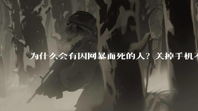 为什么会有因网暴而死的人？关掉手机不看，不上网不就行了？