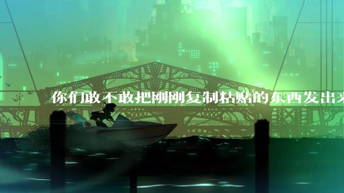 你们敢不敢把刚刚复制粘贴的东西发出来？