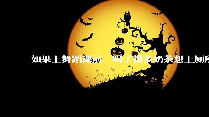 如果上舞蹈课前，喝了很多奶茶想上厕所，怎么憋住呢?