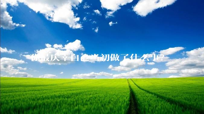 你最庆幸自己当初做了什么事？