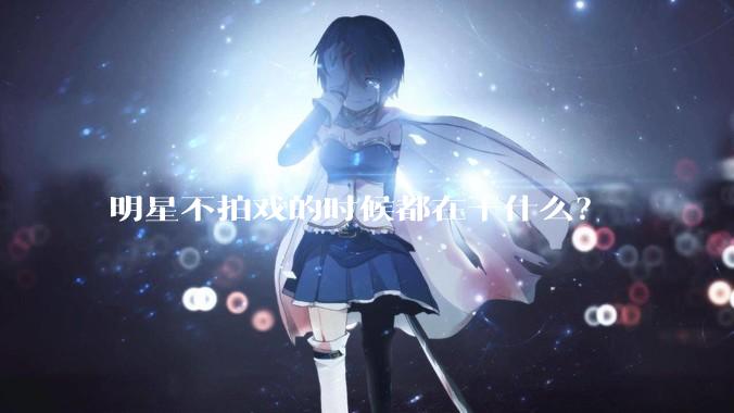明星不拍戏的时候都在干什么？